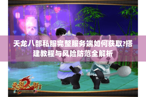 天龙八部私服完整服务端如何获取?搭建教程与风险防范全解析 天龙八部私服完整服务端如何获取?搭建教程与风险防范全解析