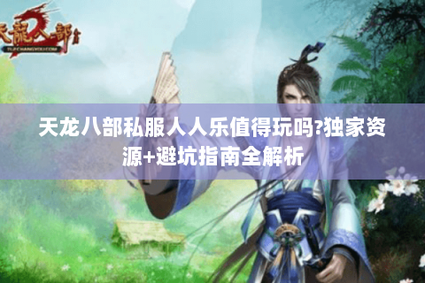 天龙八部私服人人乐值得玩吗?独家资源+避坑指南全解析 天龙八部私服人人乐值得玩吗?独家资源+避坑指南全解析