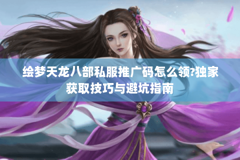 绘梦天龙八部私服推广码怎么领?独家获取技巧与避坑指南 绘梦天龙八部私服推广码怎么领?独家获取技巧与避坑指南