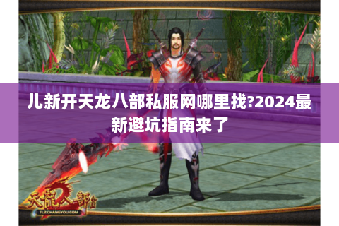 儿新开天龙八部私服网哪里找?2024最新避坑指南来了