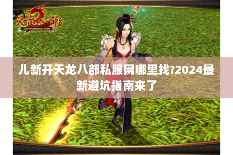 儿新开天龙八部私服网哪里找?2024最新避坑指南来了 儿新开天龙八部私服网哪里找?2024最新避坑指南来了