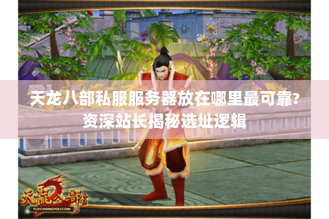 天龙八部私服服务器放在哪里最可靠?资深站长揭秘选址逻辑 天龙八部私服服务器放在哪里最可靠?资深站长揭秘选址逻辑
