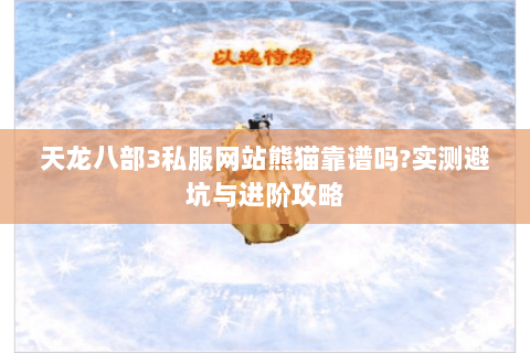 天龙八部3私服网站熊猫靠谱吗?实测避坑与进阶攻略 天龙八部3私服网站熊猫靠谱吗?实测避坑与进阶攻略