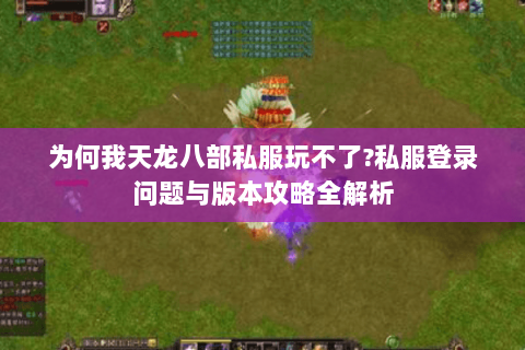 为何我天龙八部私服玩不了?私服登录问题与版本攻略全解析 为何我天龙八部私服玩不了?私服登录问题与版本攻略全解析