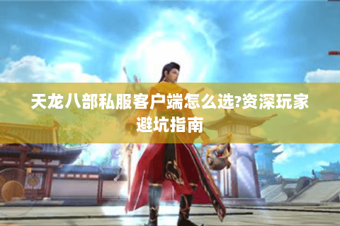 天龙八部私服客户端怎么选?资深玩家避坑指南 天龙八部私服客户端怎么选?资深玩家避坑指南