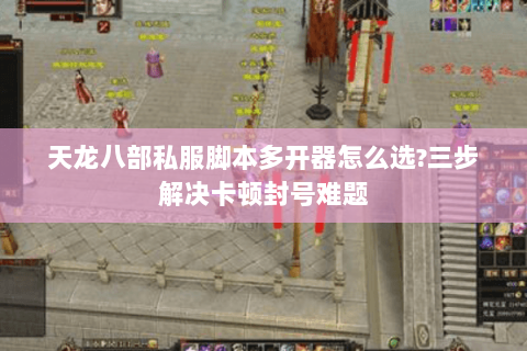 天龙八部私服脚本多开器怎么选?三步解决卡顿封号难题