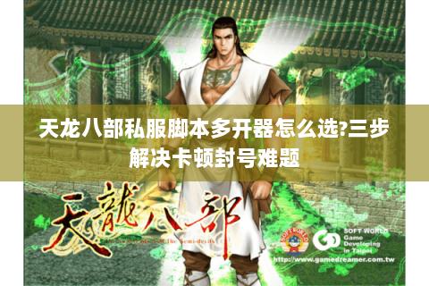 天龙八部私服脚本多开器怎么选?三步解决卡顿封号难题