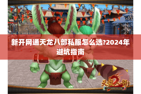 新开网通天龙八部私服怎么选?2024年避坑指南 新开网通天龙八部私服怎么选?2024年避坑指南