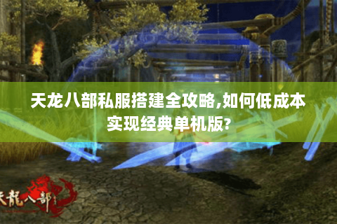 天龙八部私服搭建全攻略,如何低成本实现经典单机版?