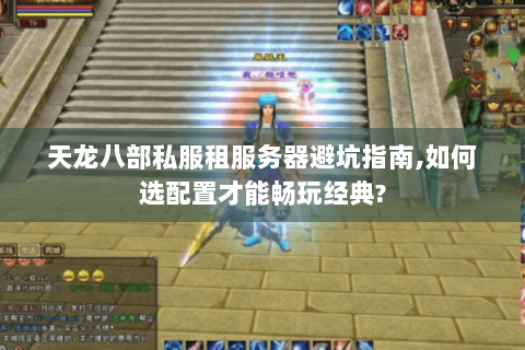 天龙八部私服租服务器避坑指南,如何选配置才能畅玩经典? 天龙八部私服租服务器避坑指南,如何选配置才能畅玩经典?