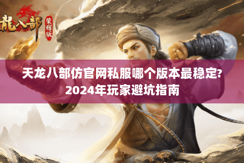 天龙八部仿官网私服哪个版本最稳定?2024年玩家避坑指南 天龙八部仿官网私服哪个版本最稳定?2024年玩家避坑指南