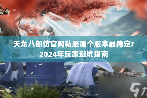 天龙八部仿官网私服哪个版本最稳定?2024年玩家避坑指南 天龙八部仿官网私服哪个版本最稳定?2024年玩家避坑指南