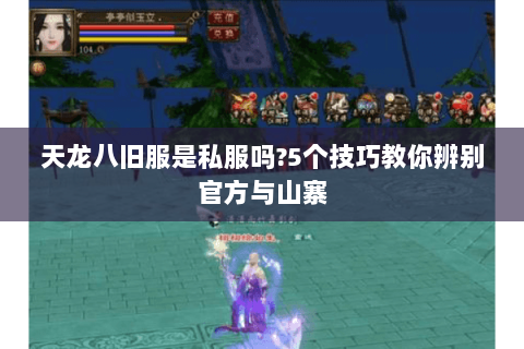 天龙八旧服是私服吗?5个技巧教你辨别官方与山寨