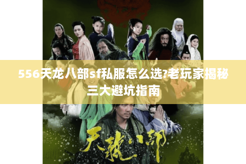 556天龙八部sf私服怎么选?老玩家揭秘三大避坑指南 556天龙八部sf私服怎么选?老玩家揭秘三大避坑指南