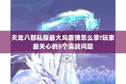 天龙八部私服最大风雷弹怎么拿?玩家最关心的5个实战问题 天龙八部私服最大风雷弹怎么拿?玩家最关心的5个实战问题