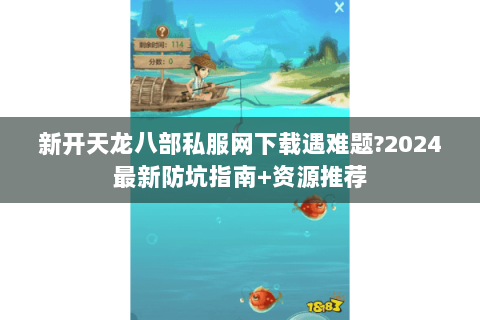 新开天龙八部私服网下载遇难题?2024最新防坑指南+资源推荐 新开天龙八部私服网下载遇难题?2024最新防坑指南+资源推荐