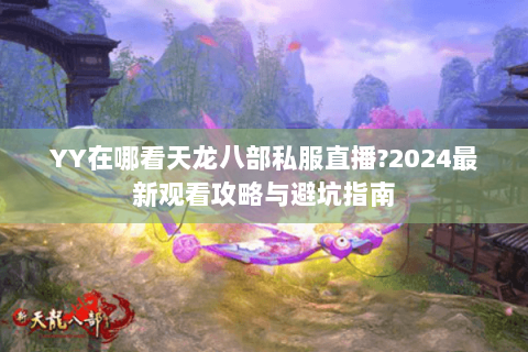 YY在哪看天龙八部私服直播?2024最新观看攻略与避坑指南 YY在哪看天龙八部私服直播?2024最新观看攻略与避坑指南