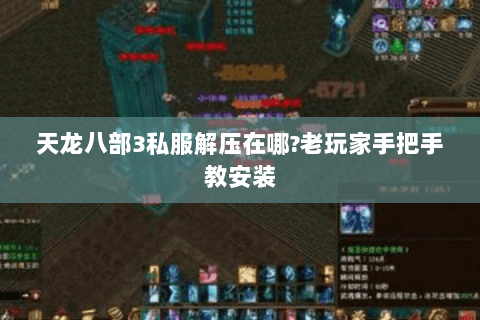 天龙八部3私服解压在哪?老玩家手把手教安装 天龙八部3私服解压在哪?老玩家手把手教安装