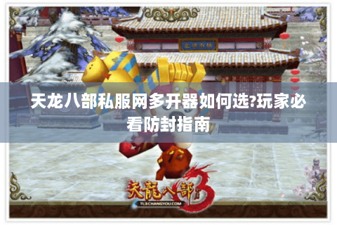 天龙八部私服网多开器如何选?玩家必看防封指南