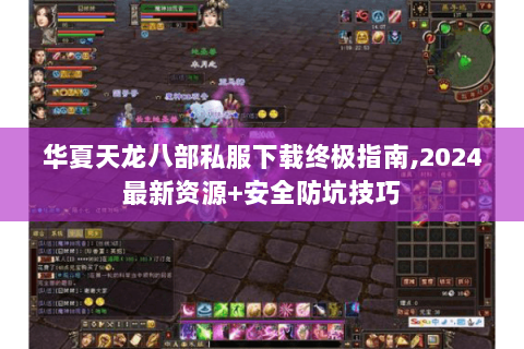 华夏天龙八部私服下载终极指南,2024最新资源+安全防坑技巧 华夏天龙八部私服下载终极指南,2024最新资源+安全防坑技巧