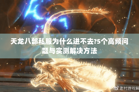 天龙八部私服为什么进不去?5个高频问题与实测解决方法