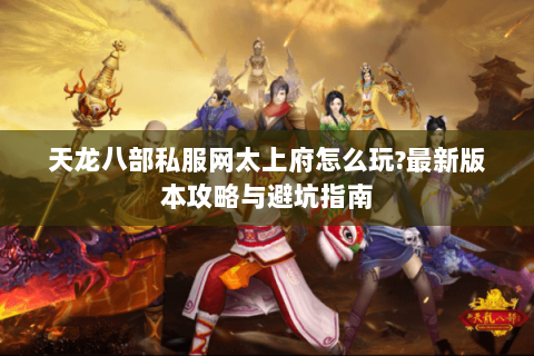 天龙八部私服网太上府怎么玩?最新版本攻略与避坑指南