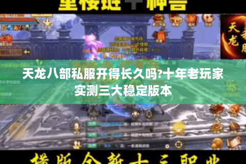 天龙八部私服开得长久吗?十年老玩家实测三大稳定版本 天龙八部私服开得长久吗?十年老玩家实测三大稳定版本