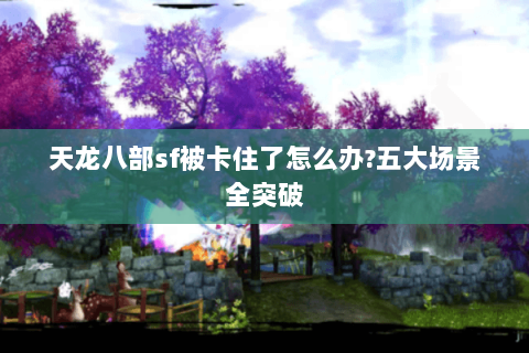 天龙八部sf被卡住了怎么办?五大场景全突破