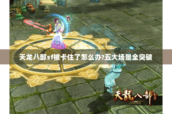 天龙八部sf被卡住了怎么办?五大场景全突破 天龙八部sf被卡住了怎么办?五大场景全突破
