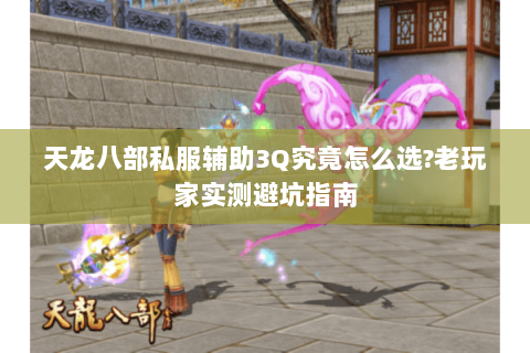 天龙八部私服辅助3Q究竟怎么选?老玩家实测避坑指南 天龙八部私服辅助3Q究竟怎么选?老玩家实测避坑指南