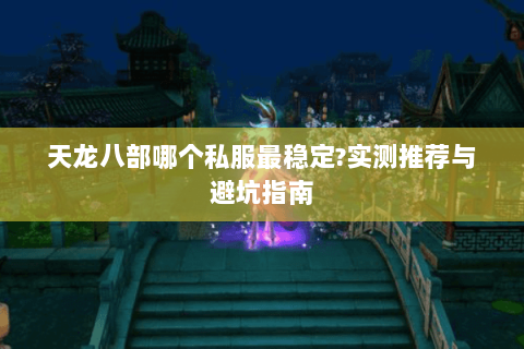 天龙八部哪个私服最稳定?实测推荐与避坑指南