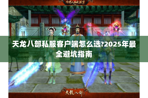 天龙八部私服客户端怎么选?2025年最全避坑指南