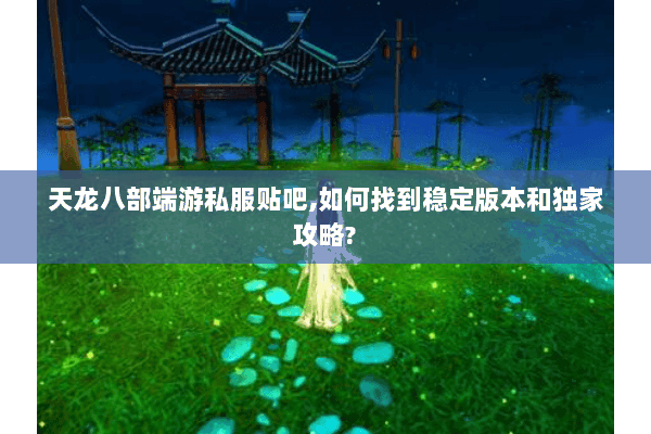 天龙八部端游私服贴吧,如何找到稳定版本和独家攻略? 天龙八部端游私服贴吧,如何找到稳定版本和独家攻略?