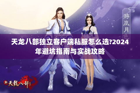 天龙八部独立客户端私服怎么选?2024年避坑指南与实战攻略 天龙八部独立客户端私服怎么选?2024年避坑指南与实战攻略