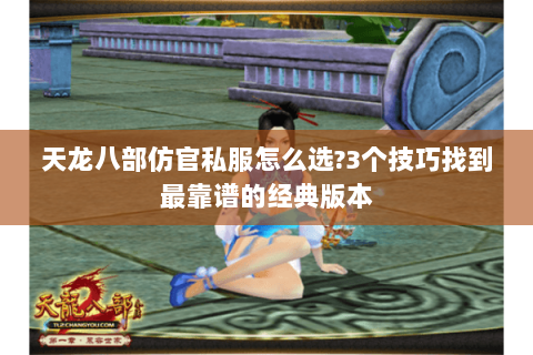 天龙八部仿官私服怎么选?3个技巧找到最靠谱的经典版本