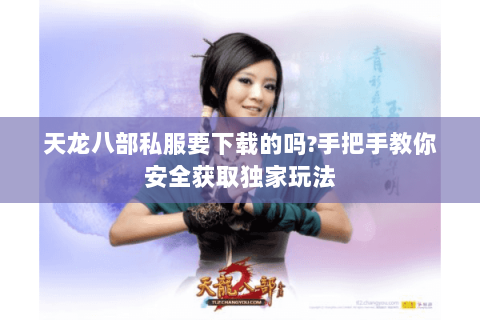 天龙八部私服要下载的吗?手把手教你安全获取独家玩法 天龙八部私服要下载的吗?手把手教你安全获取独家玩法