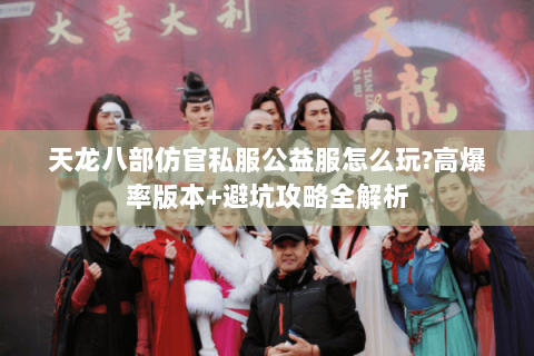 天龙八部仿官私服公益服怎么玩?高爆率版本+避坑攻略全解析