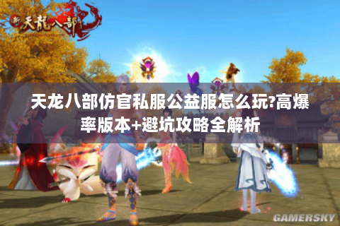 天龙八部仿官私服公益服怎么玩?高爆率版本+避坑攻略全解析