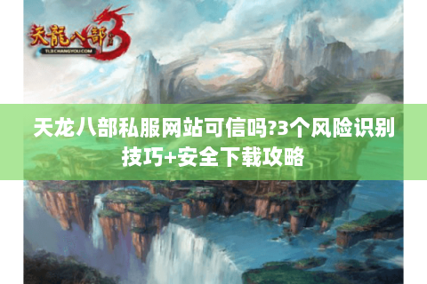 天龙八部私服网站可信吗?3个风险识别技巧+安全下载攻略 天龙八部私服网站可信吗?3个风险识别技巧+安全下载攻略