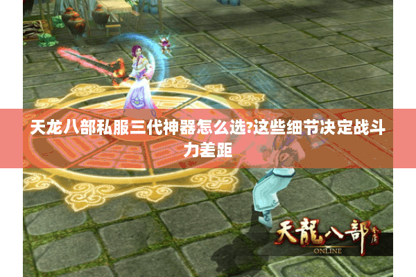 天龙八部私服三代神器怎么选?这些细节决定战斗力差距