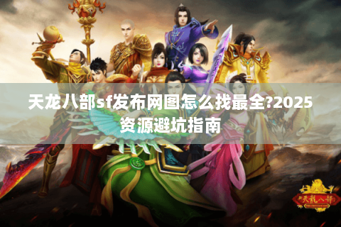 天龙八部sf发布网图怎么找最全?2025资源避坑指南 天龙八部sf发布网图怎么找最全?2025资源避坑指南