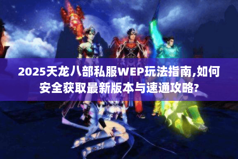 2025天龙八部私服WEP玩法指南,如何安全获取最新版本与速通攻略? 2025天龙八部私服WEP玩法指南,如何安全获取最新版本与速通攻略?
