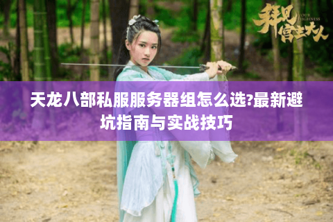 天龙八部私服服务器组怎么选?最新避坑指南与实战技巧 天龙八部私服服务器组怎么选?最新避坑指南与实战技巧