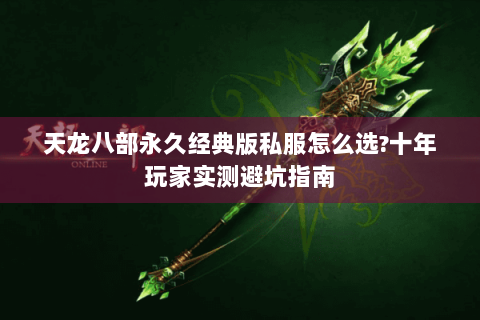天龙八部永久经典版私服怎么选?十年玩家实测避坑指南