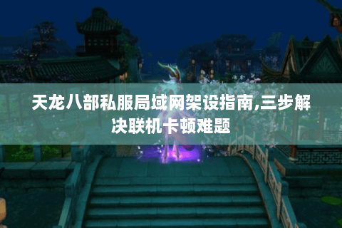 天龙八部私服局域网架设指南,三步解决联机卡顿难题 天龙八部私服局域网架设指南,三步解决联机卡顿难题