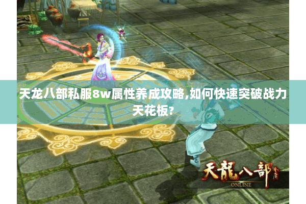 天龙八部私服8w属性养成攻略,如何快速突破战力天花板? 天龙八部私服8w属性养成攻略,如何快速突破战力天花板?