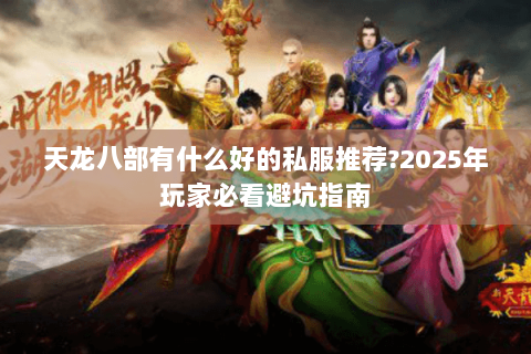 天龙八部有什么好的私服推荐?2025年玩家必看避坑指南