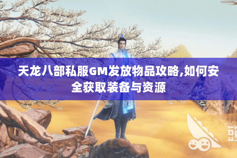天龙八部私服GM发放物品攻略,如何安全获取装备与资源 天龙八部私服GM发放物品攻略,如何安全获取装备与资源