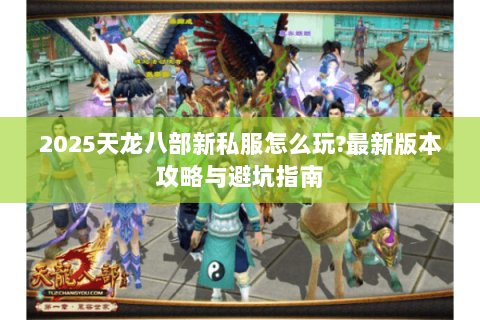 2025天龙八部新私服怎么玩?最新版本攻略与避坑指南