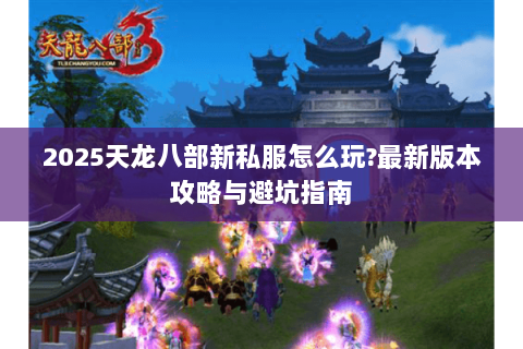 2025天龙八部新私服怎么玩?最新版本攻略与避坑指南 2025天龙八部新私服怎么玩?最新版本攻略与避坑指南